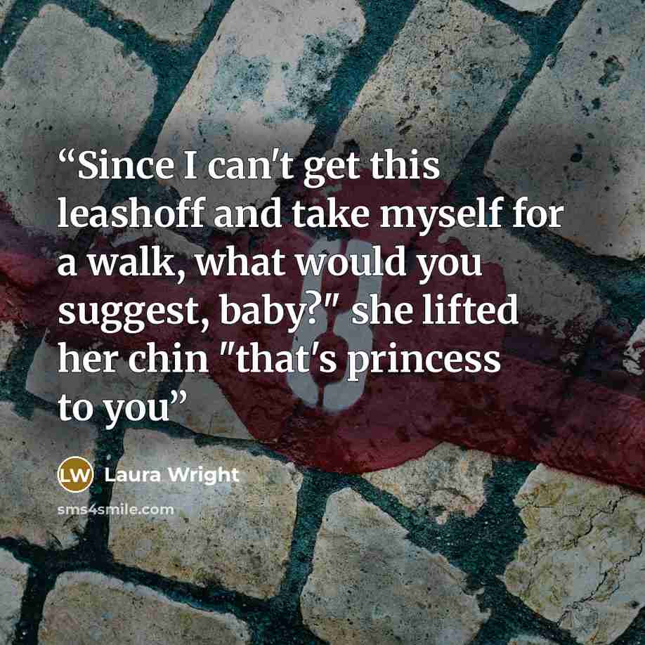 “Since I can't get this leashoff and take myself for a walk, what would you suggest, baby?" she lifted her chin "that's princess to you” quote by Laura Wright