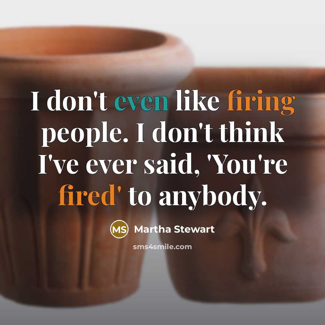 “I don't even like firing people. I don't think I've ever said, 'You're fired' to anybody.” quote by Martha Stewart