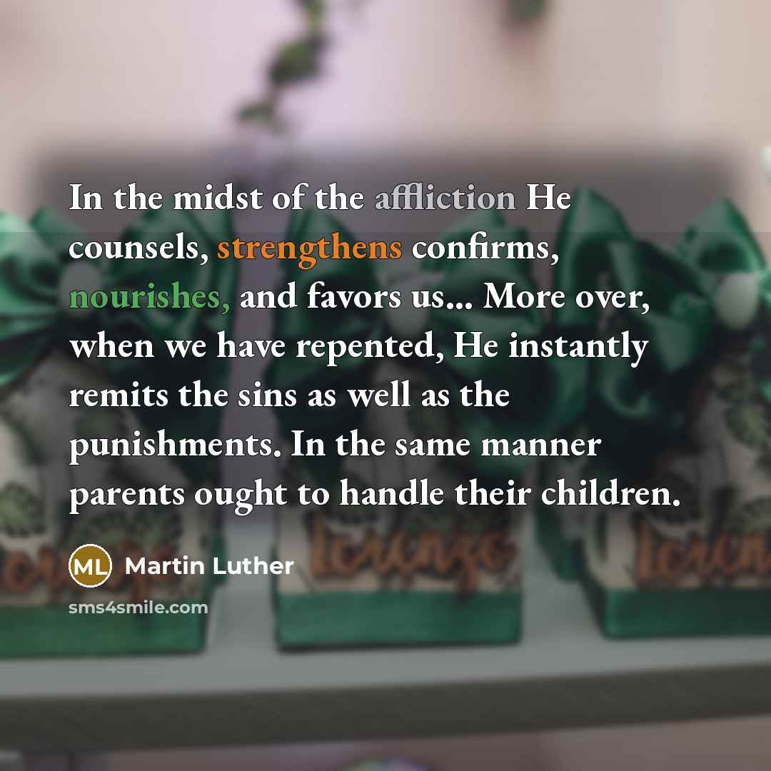 “In the midst of the affliction He counsels, strengthens confirms,…” quote by Martin Luther