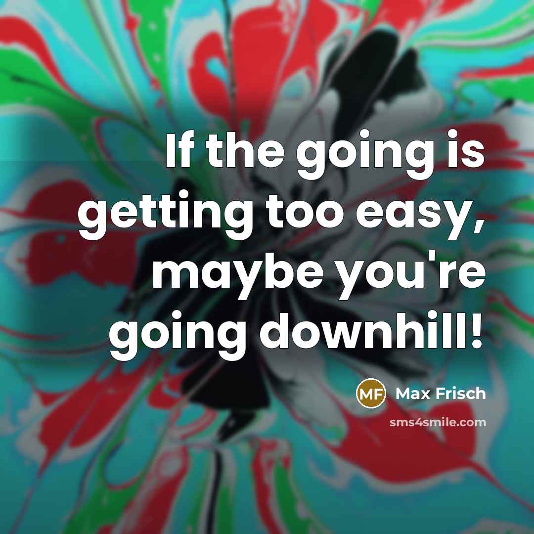 “If the going is getting too easy, maybe you're going downhill!” quote by Max Frisch