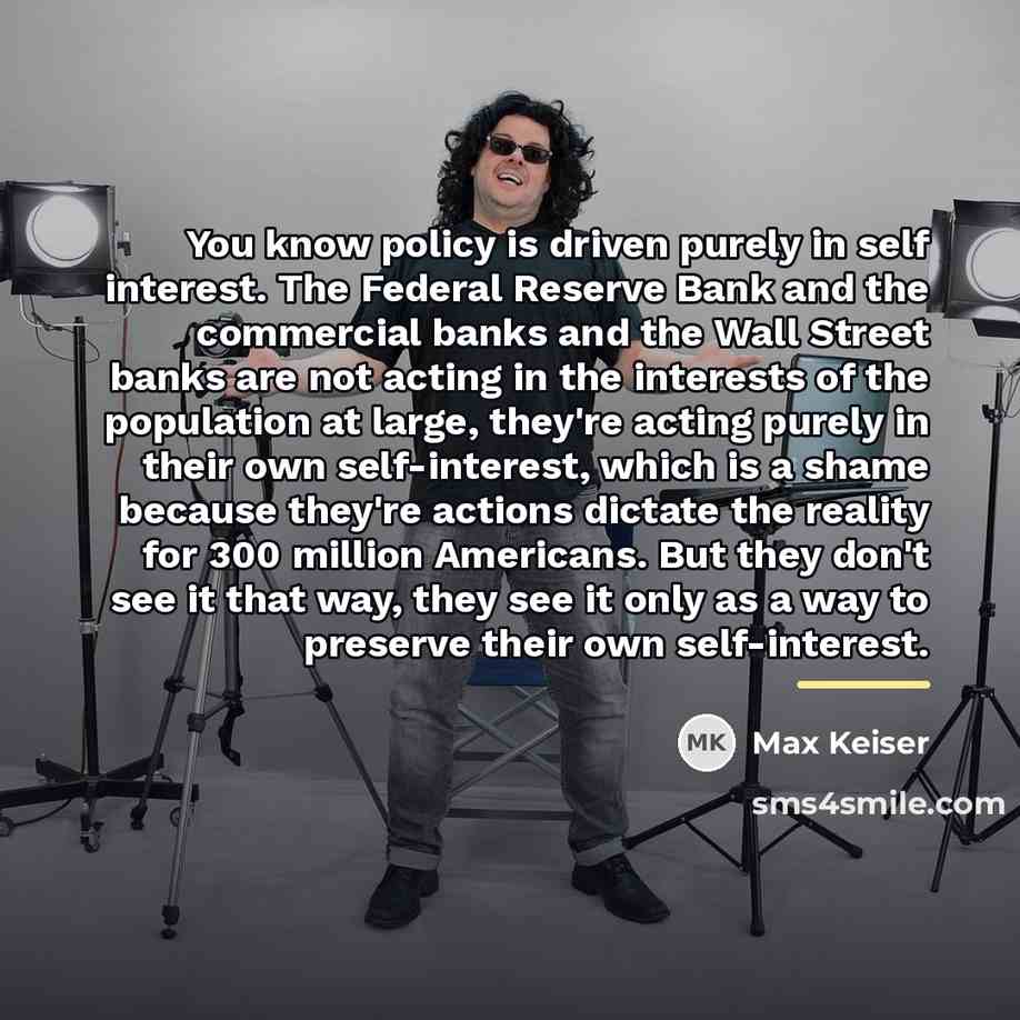 “You know policy is driven purely in self interest. The…” quote by Max Keiser