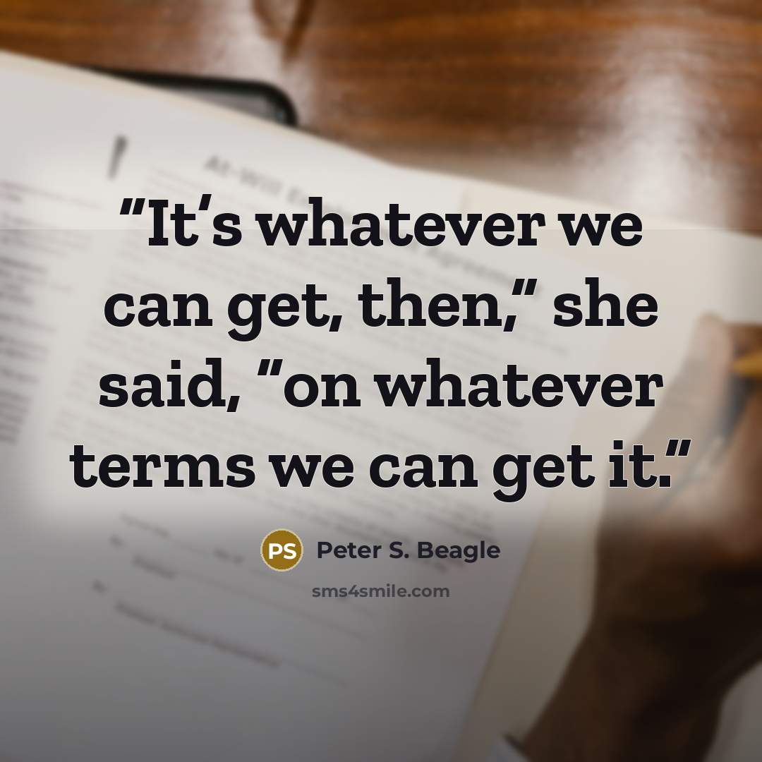 “It’s whatever we can get, then,” she said, “on whatever terms we can get it.” quote by Peter S. Beagle