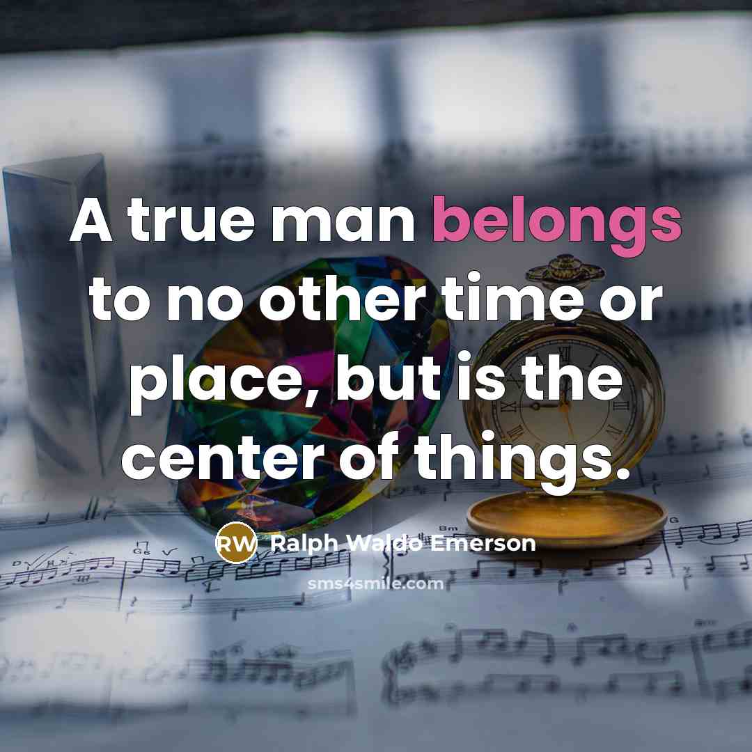 “A true man belongs to no other time or place, but is the center of things.” quote by Ralph Waldo Emerson