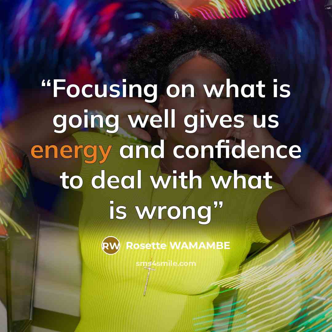 “Focusing on what is going well gives us energy and confidence to deal with what is wrong” quote by Rosette WAMAMBE