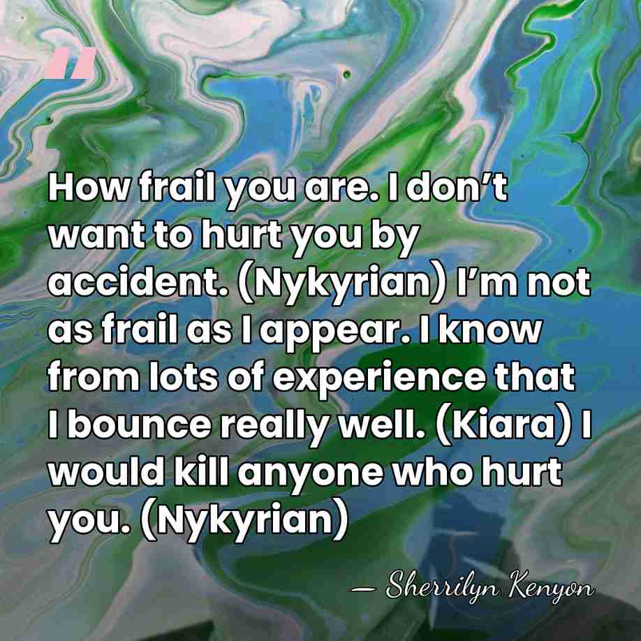 How frail you are. I don’t want to hurt you by accident.&hellip; - Sherrilyn Kenyon