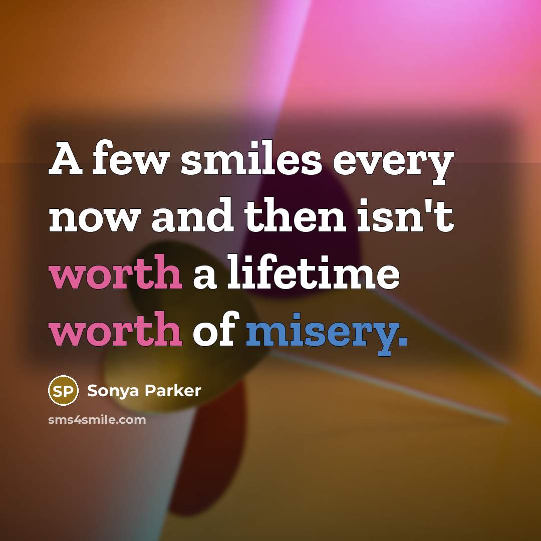 “A few smiles every now and then isn't worth a lifetime worth of misery.” quote by SONYA PARKER