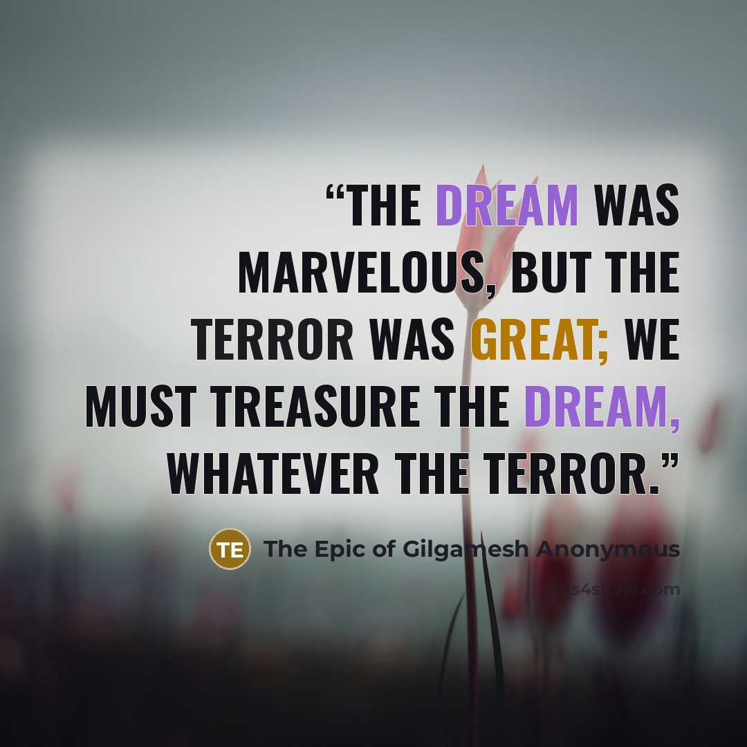 “The dream was marvelous, but the terror was great; we must treasure the dream, whatever the terror.” quote by The Epic of Gilgamesh Anonymous