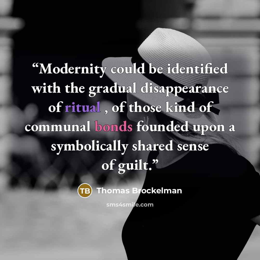 “Modernity could be identified with the gradual disappearance of ritual , of those kind of communal bonds founded upon a symbolically shared sense of guilt.” quote by Thomas Brockelman