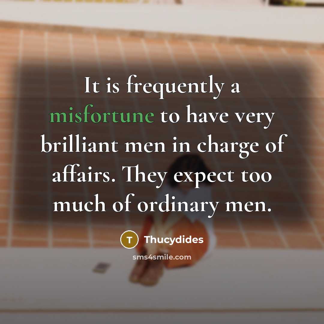 “It is frequently a misfortune to have very brilliant men in charge of affairs. They expect too much of ordinary men.” quote by Thucydides