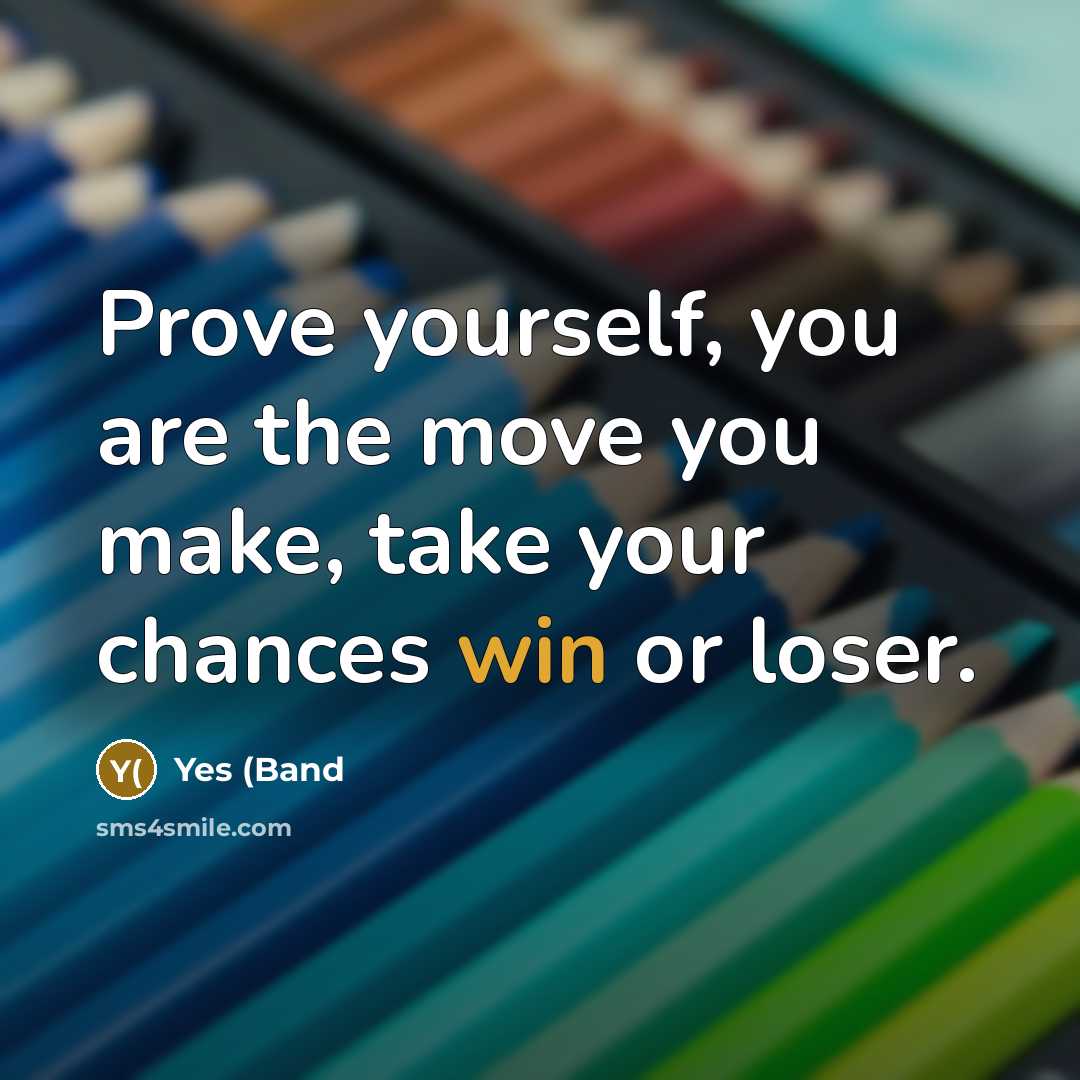 “Prove yourself, you are the move you make, take your chances win or loser.” quote by Yes (Band