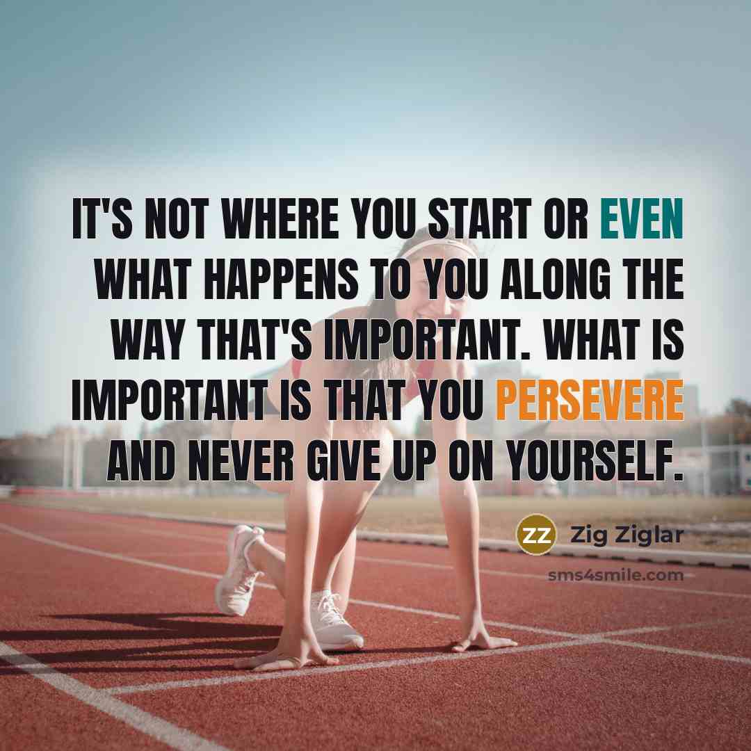 “It's not where you start or even what happens to you along the way that's important. What is important is that you persevere and never give up on yourself.” quote by Zig Ziglar