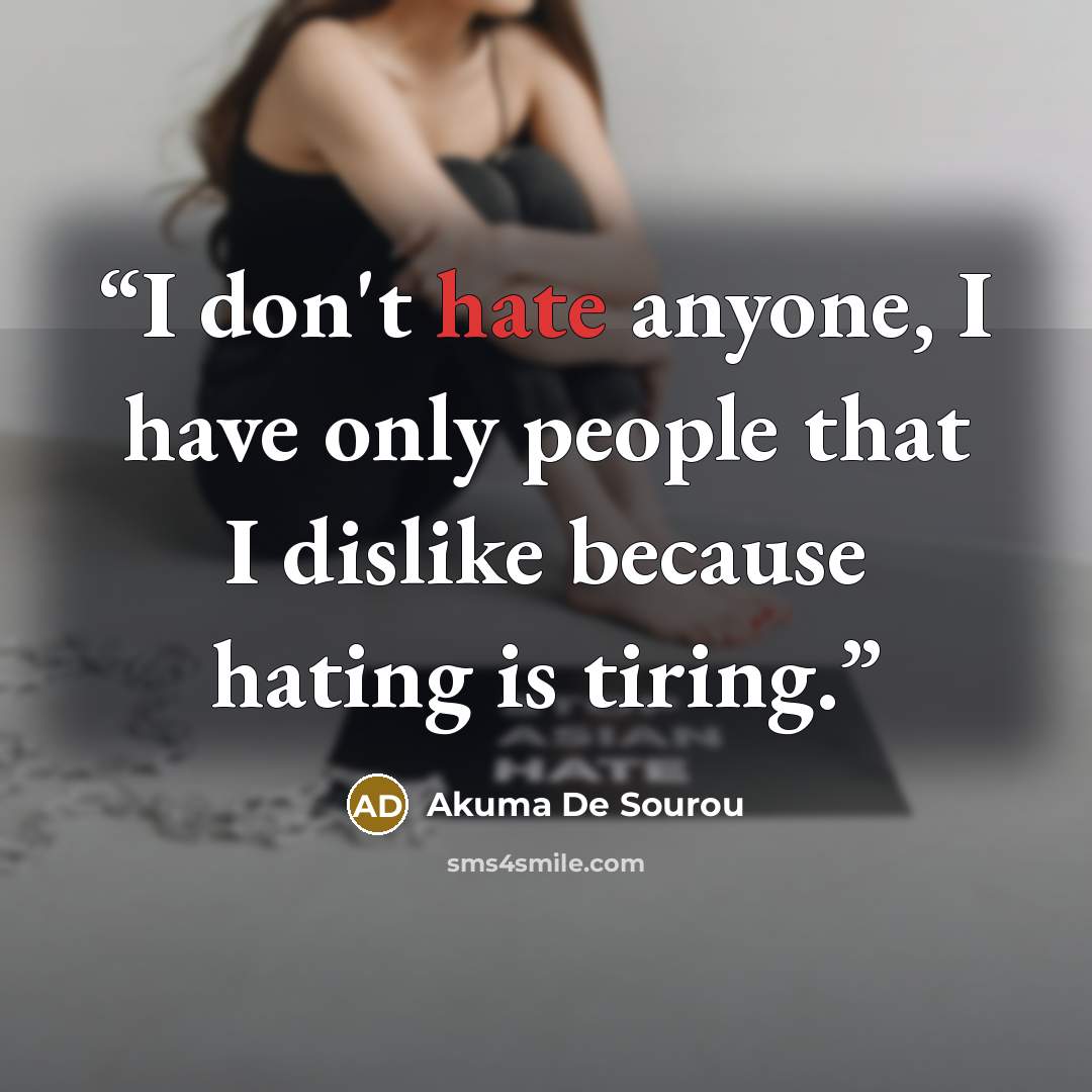 “I don't hate anyone, I have only people that I dislike because hating is tiring.” quote by Akuma De Sourou