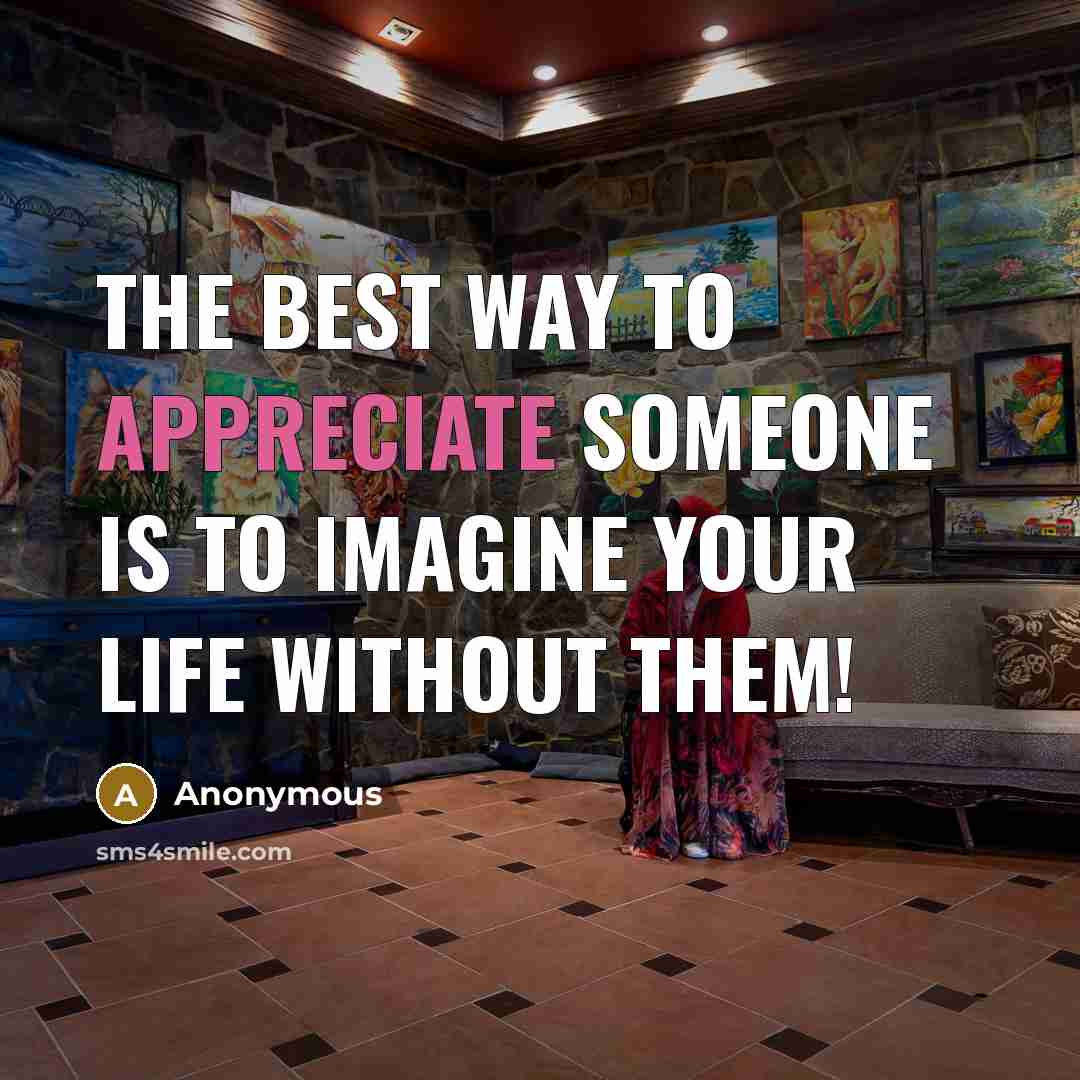 “The best way to appreciate someone is to imagine your life without them!” quote by Anonymous