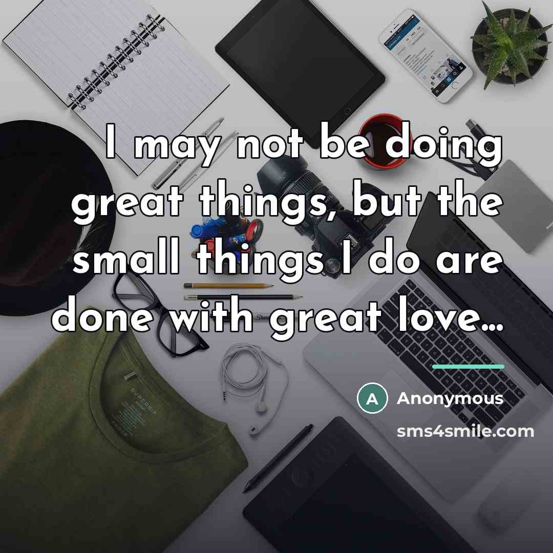“I may not be doing great things, but the small…” quote by Anonymous