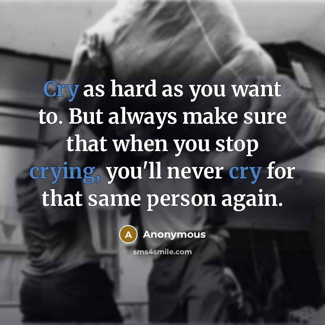 “Cry as hard as you want to. But always make sure that when you stop crying, you'll never cry for that same person again.” quote by Anonymous