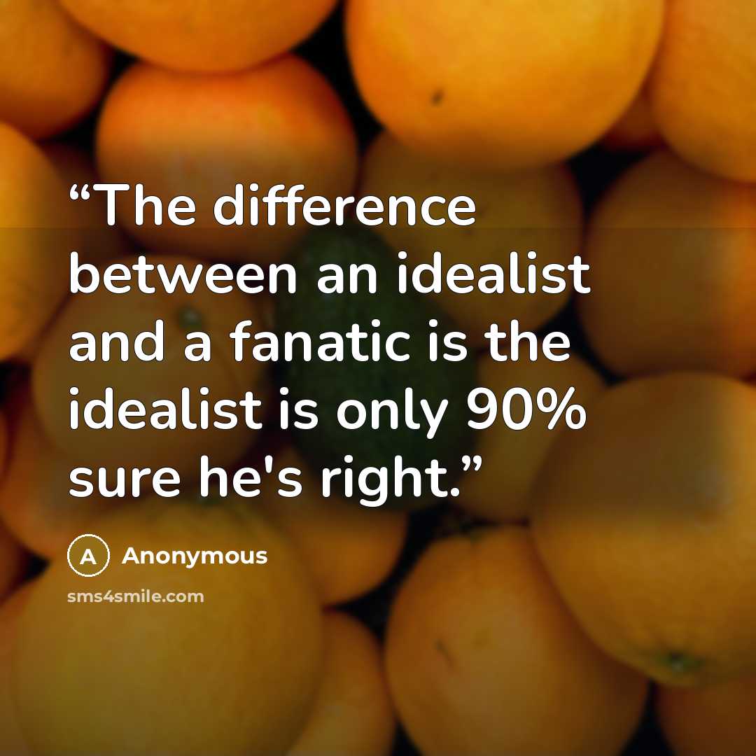 “The difference between an idealist and a fanatic is the idealist is only 90% sure he's right.” quote by Anonymous