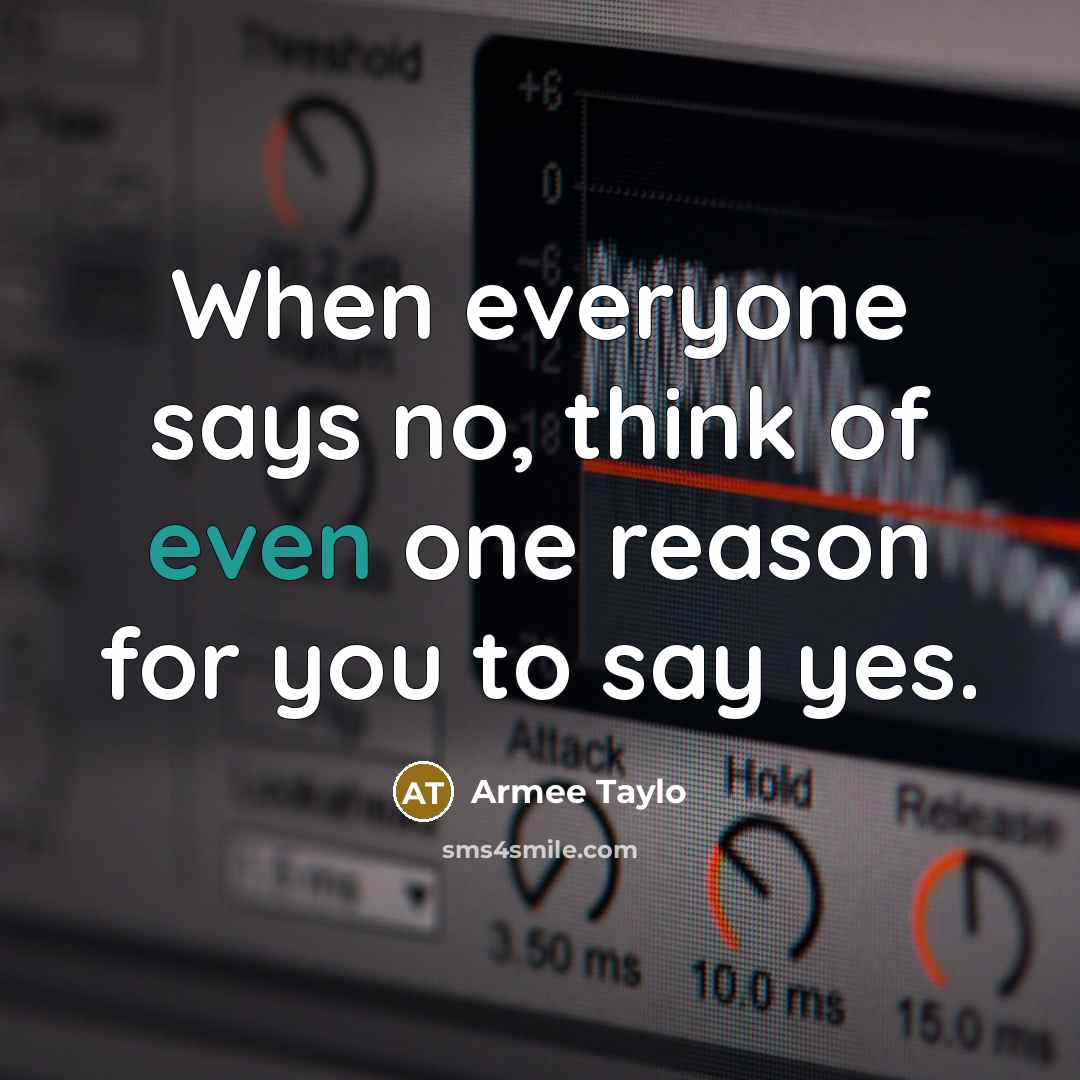 “When everyone says no, think of even one reason for you to say yes.” quote by Armee Taylo