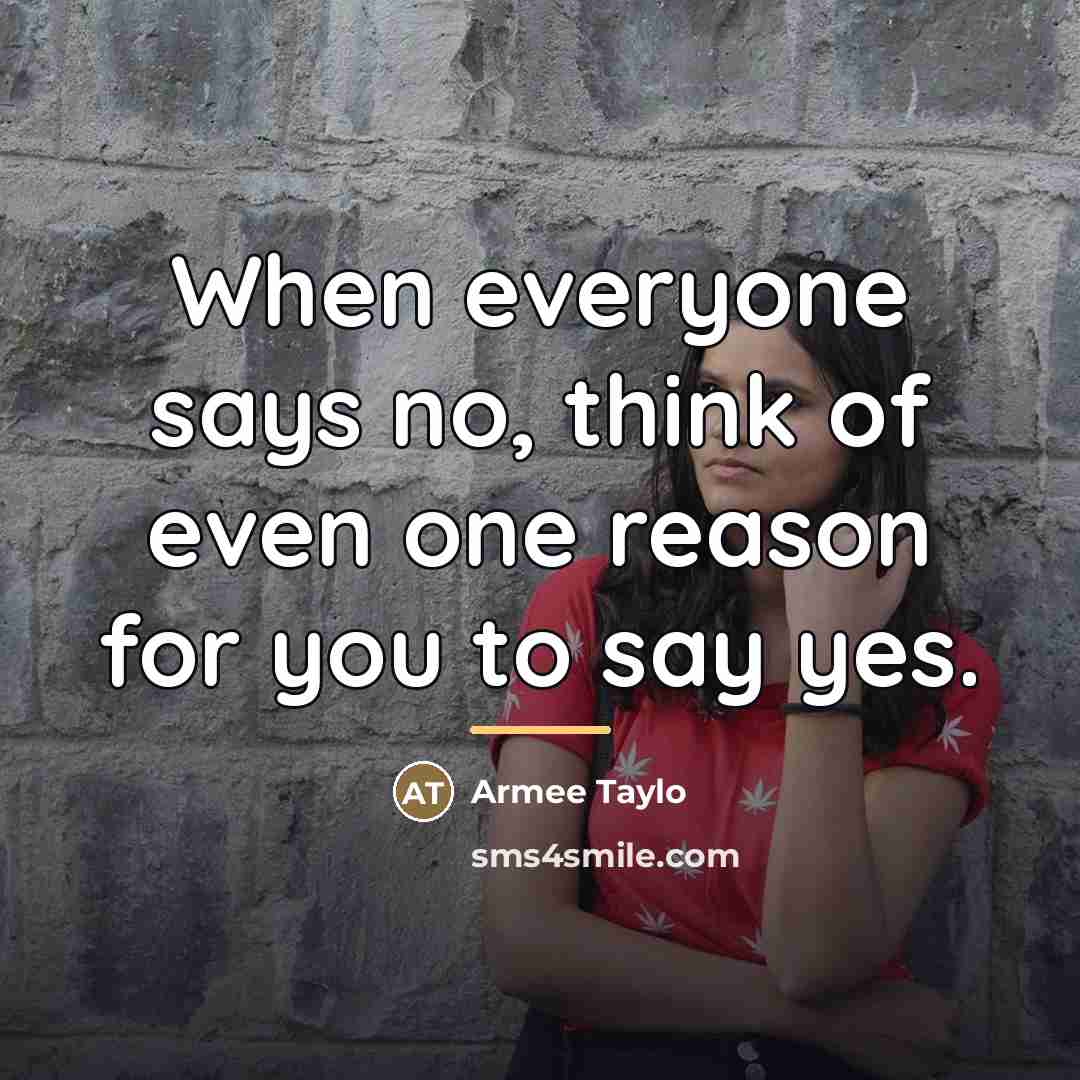 “When everyone says no, think of even one reason for…” quote by Armee Taylo