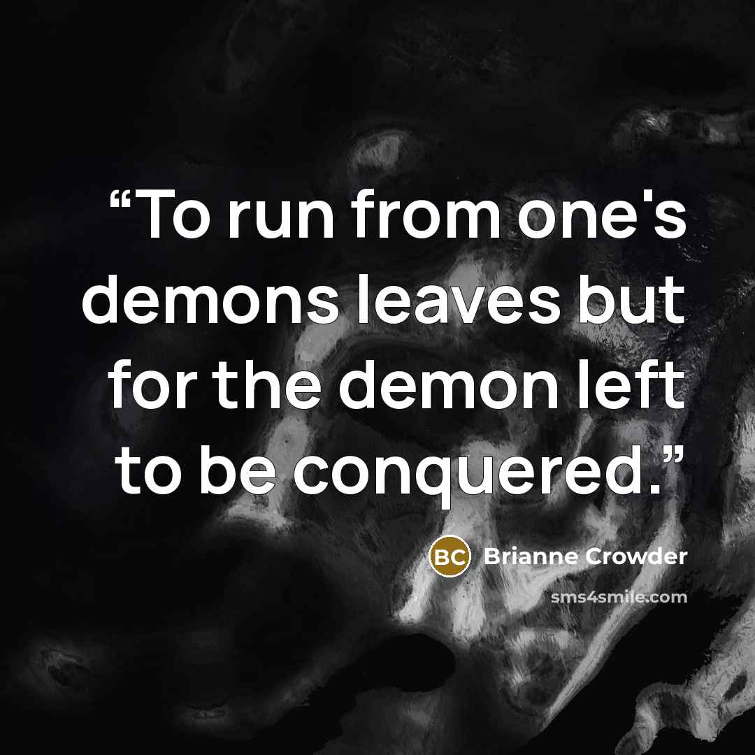 “To run from one's demons leaves but for the demon left to be conquered.” quote by Brianne Crowder