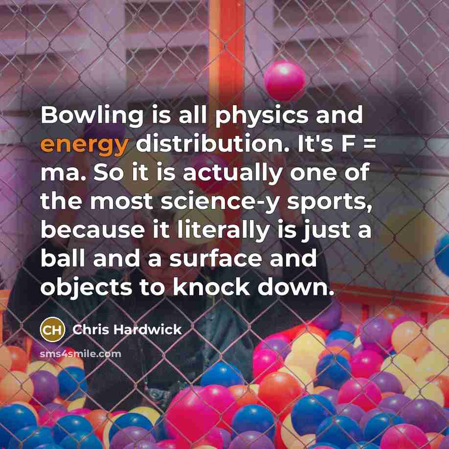 “Bowling is all physics and energy distribution. It's F =…” quote by Chris Hardwick