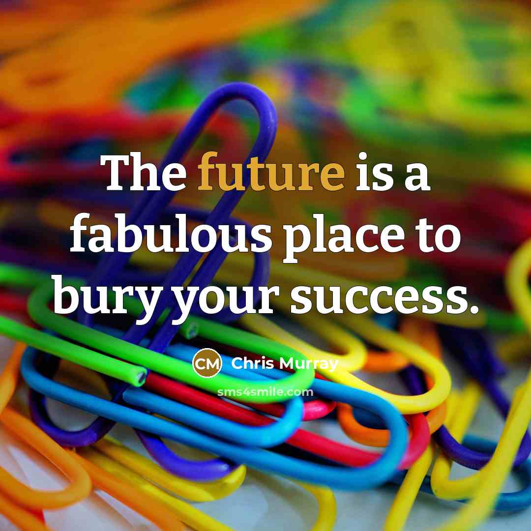 “The future is a fabulous place to bury your success.…” quote by Chris Murray