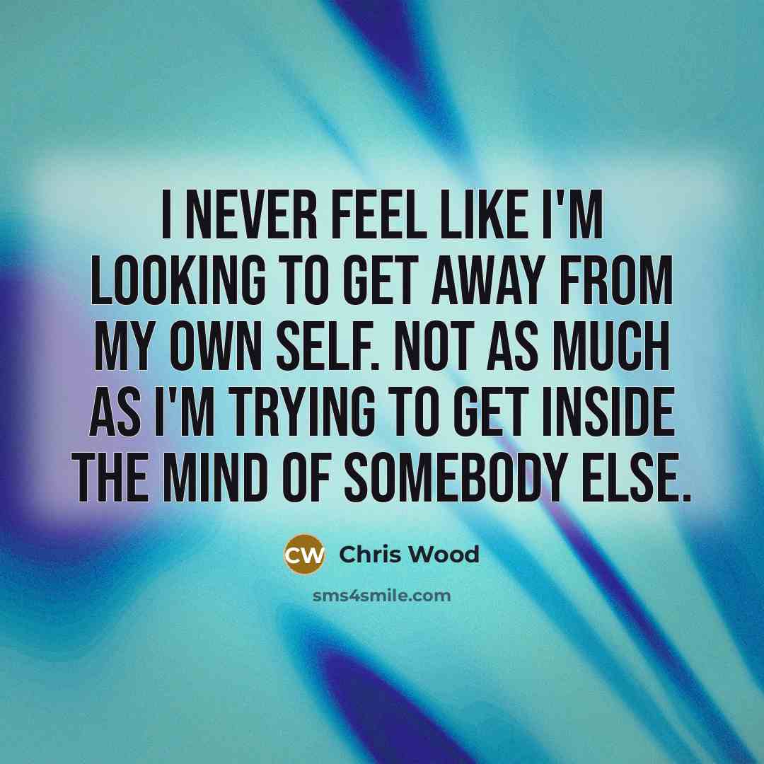 “I never feel like I'm looking to get away from my own self. Not as much as I'm trying to get inside the mind of somebody else.” quote by Chris Wood