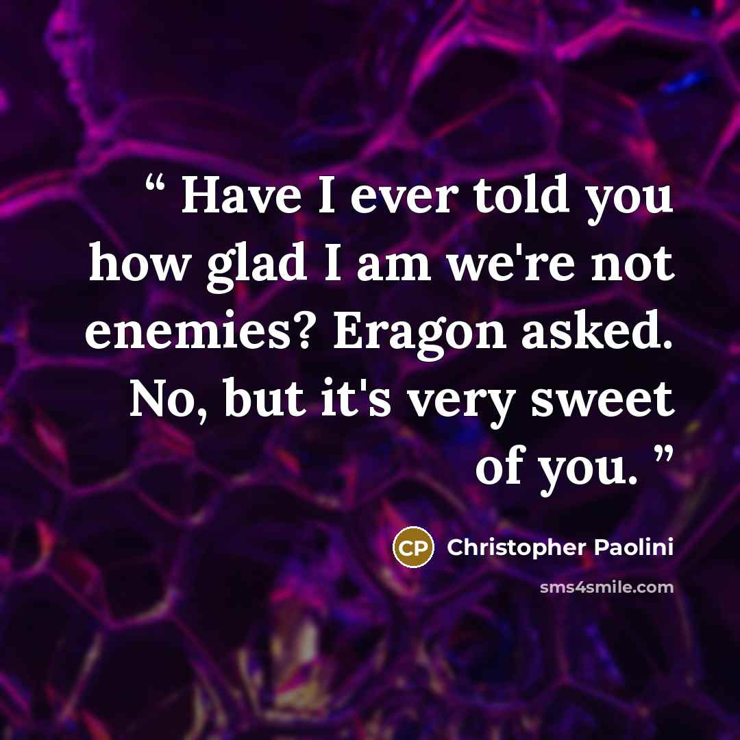 “Have I ever told you how glad I am we're not enemies? Eragon asked. No, but it's very sweet of you.” quote by Christopher Paolini