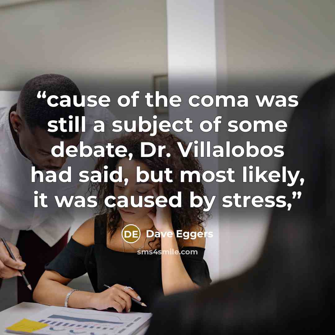 “cause of the coma was still a subject of some debate, Dr. Villalobos had said, but most likely, it was caused by stress,” quote by Dave Eggers