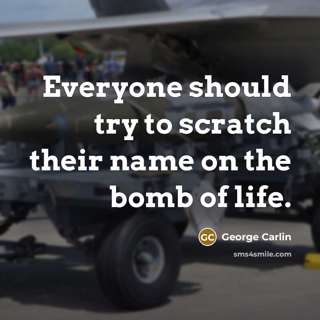 “Everyone should try to scratch their name on the bomb of life.” quote by George Carlin