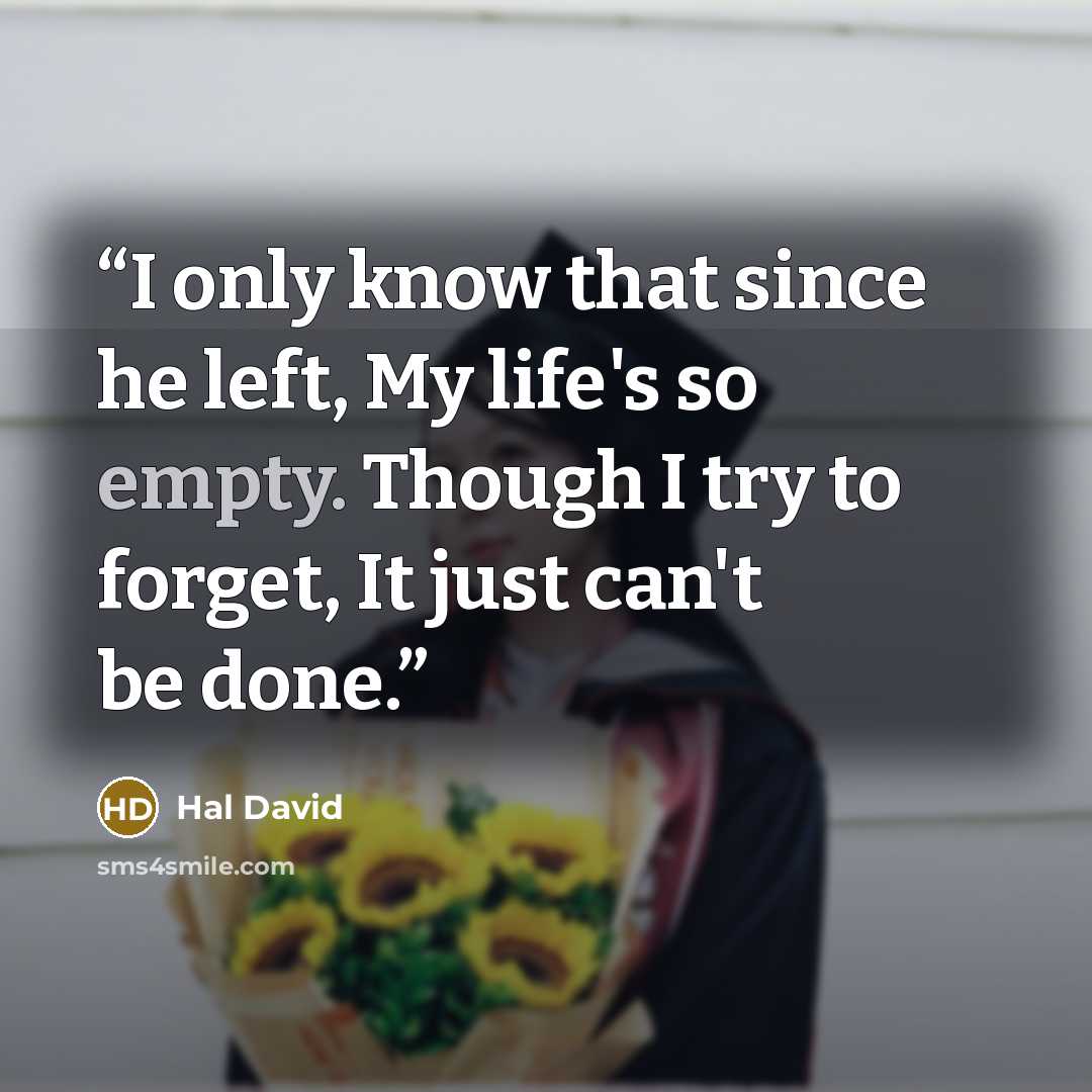 “I only know that since he left, My life's so empty. Though I try to forget, It just can't be done.” quote by Hal David