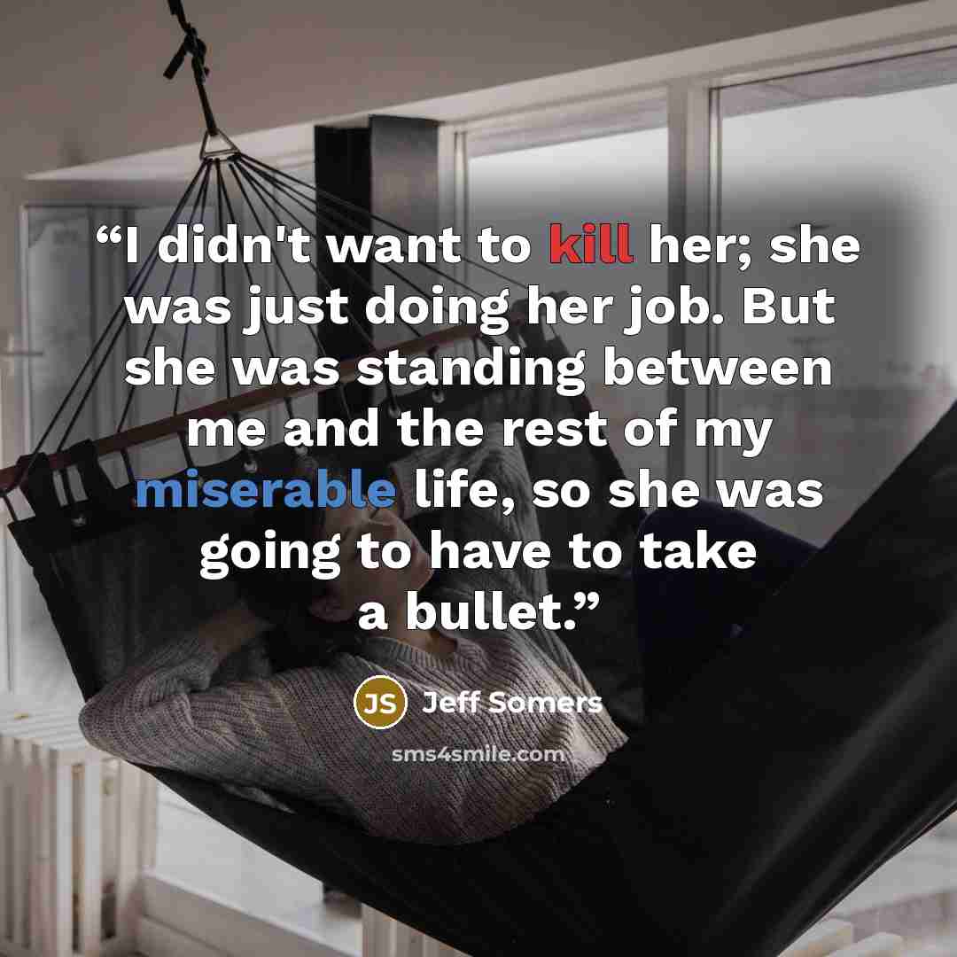 “I didn't want to kill her; she was just doing her job. But she was standing between me and the rest of my miserable life, so she was going to have to take a bullet.” quote by Jeff Somers