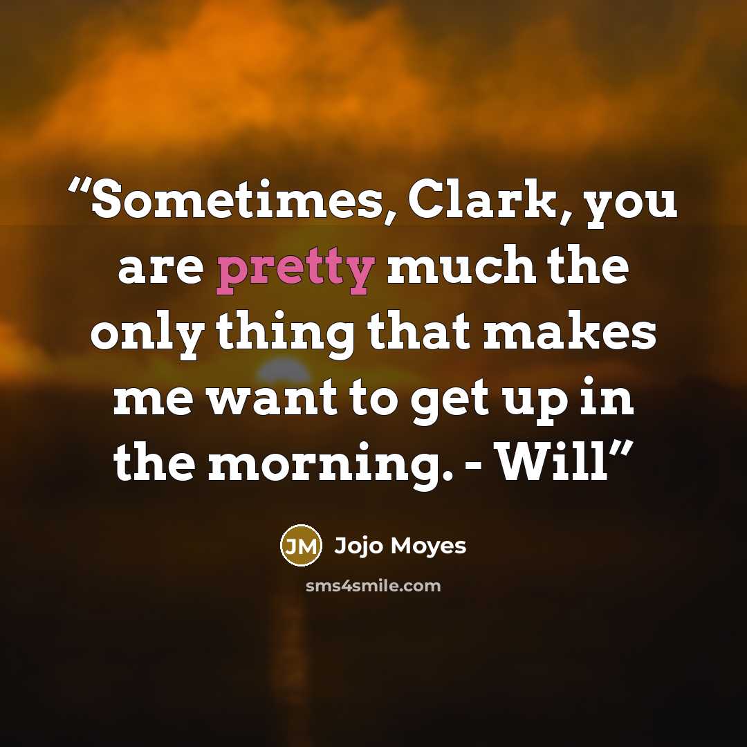 “Sometimes, Clark, you are pretty much the only thing that makes me want to get up in the morning. - Will” quote by Jojo Moyes