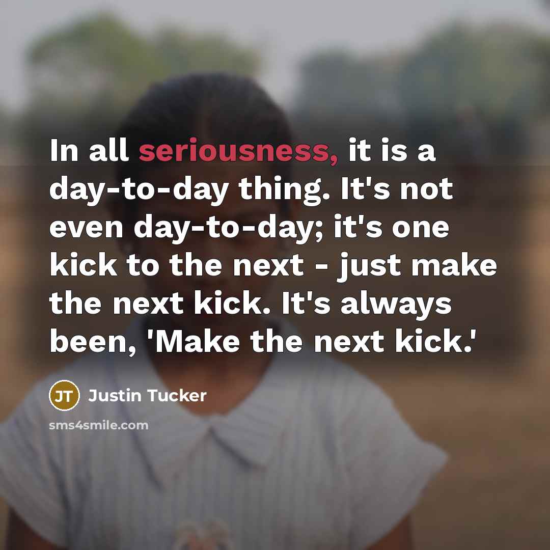 “In all seriousness, it is a day-to-day thing. It's not…” quote by Justin Tucker