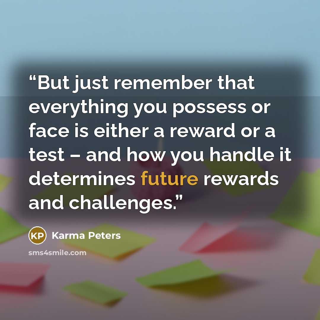 “But just remember that everything you possess or face is either a reward or a test – and how you handle it determines future rewards and challenges.” quote by Karma Peters
