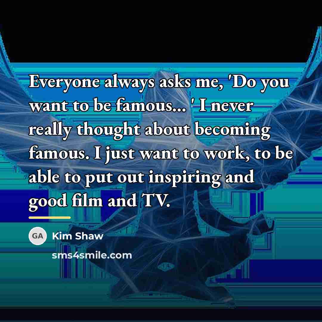 “Everyone always asks me, 'Do you want to be famous...…” quote by Kim Shaw