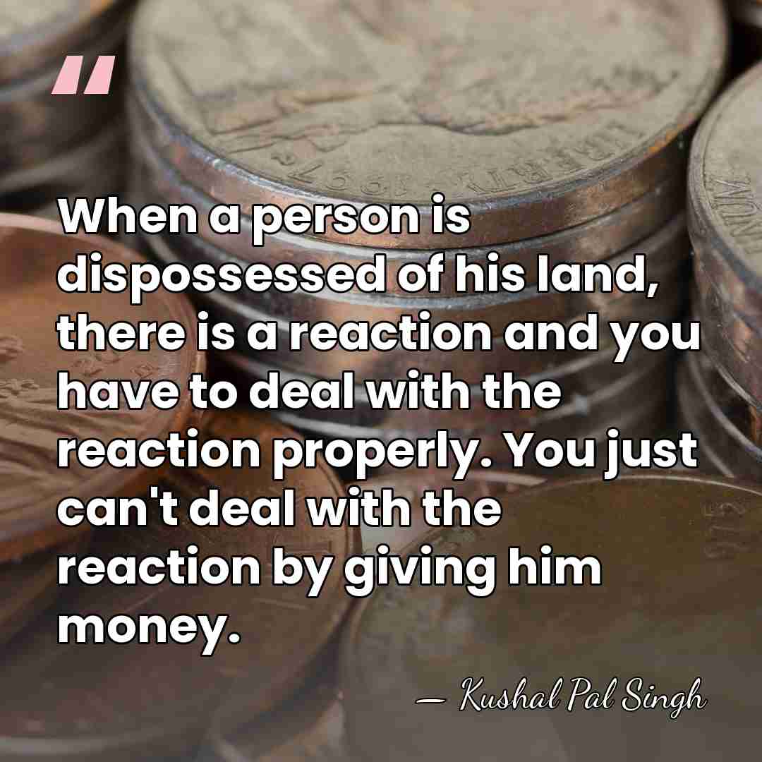 When a person is dispossessed of his land, there is a reaction&hellip; - Kushal Pal Singh