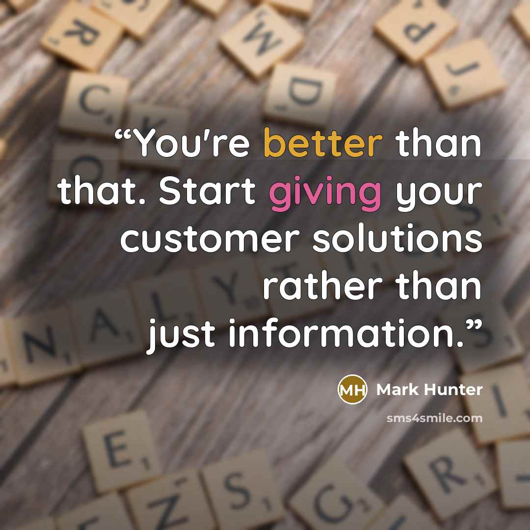 “You're better than that. Start giving your customer solutions rather than just information.” quote by Mark Hunter