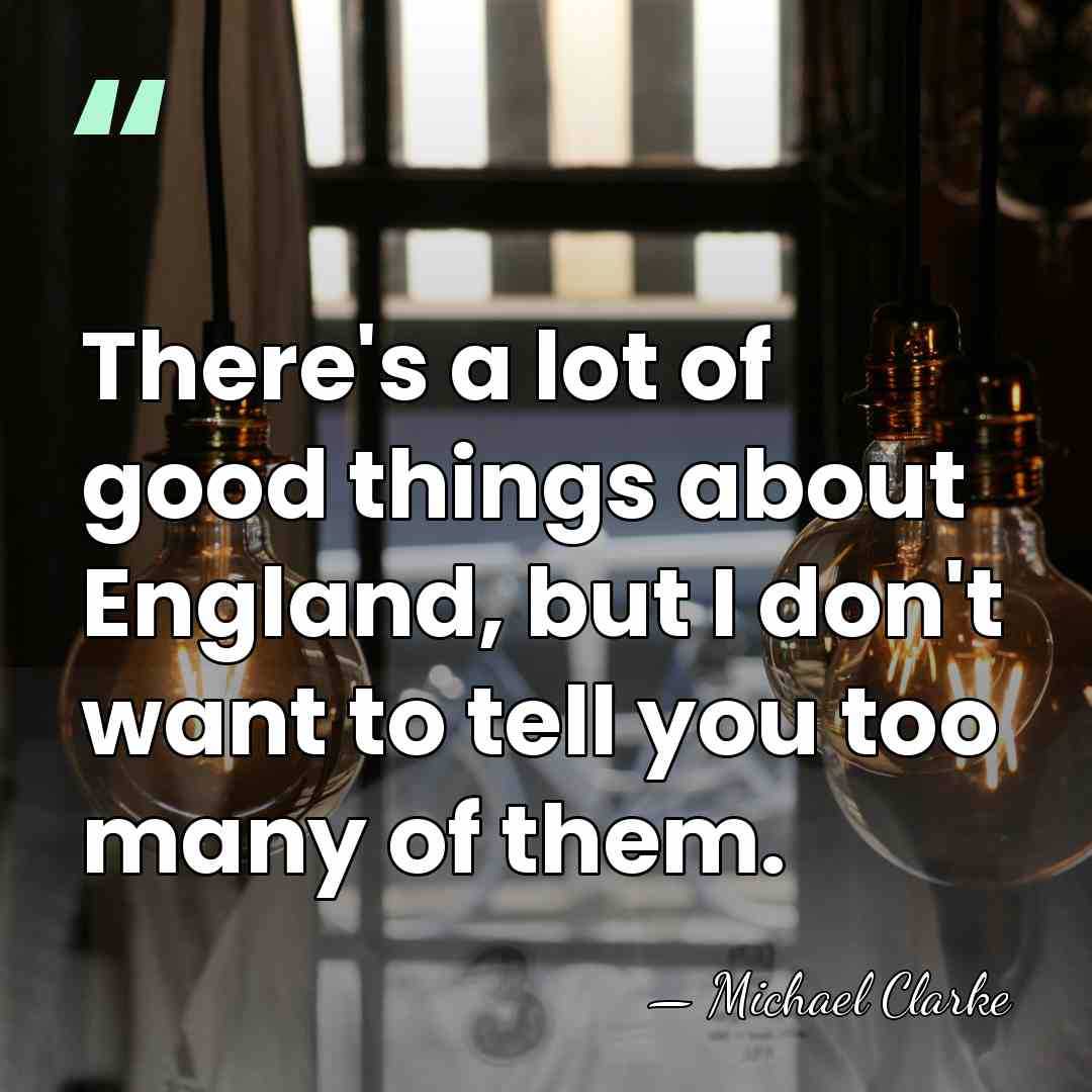 There's a lot of good things about England, but I don't want&hellip; - Michael Clarke