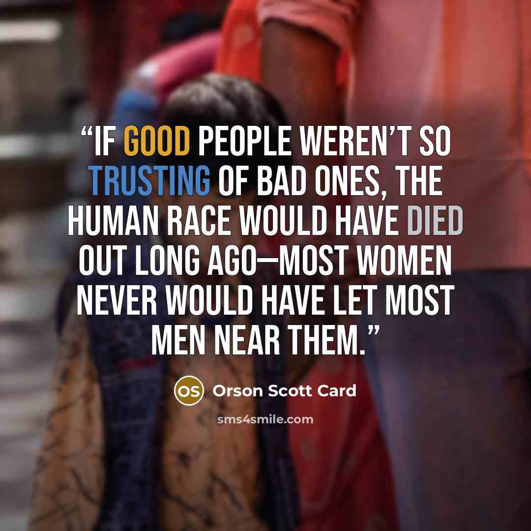 “If good people weren’t so trusting of bad ones, the human race would have died out long ago—most women never would have let most men near them.” quote by Orson Scott Card