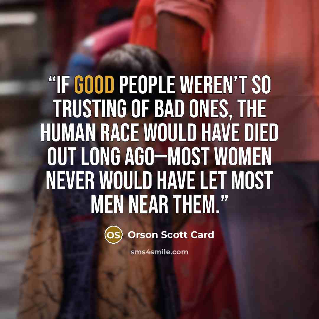 “If good people weren’t so trusting of bad ones, the human race would have died out long ago—most women never would have let most men near them.” quote by Orson Scott Card