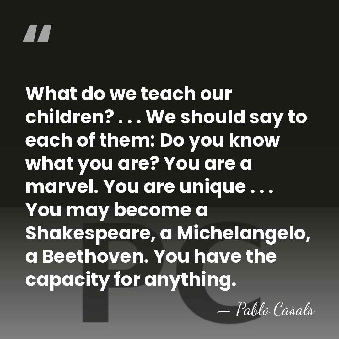 What do we teach our children? . . . We should say&hellip; - Pablo Casals