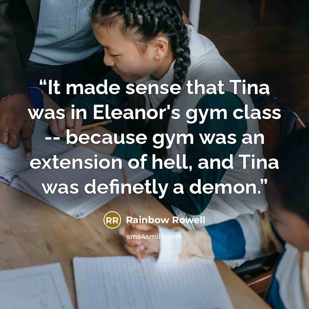 “It made sense that Tina was in Eleanor's gym class -- because gym was an extension of hell, and Tina was definetly a demon.” quote by Rainbow Rowell