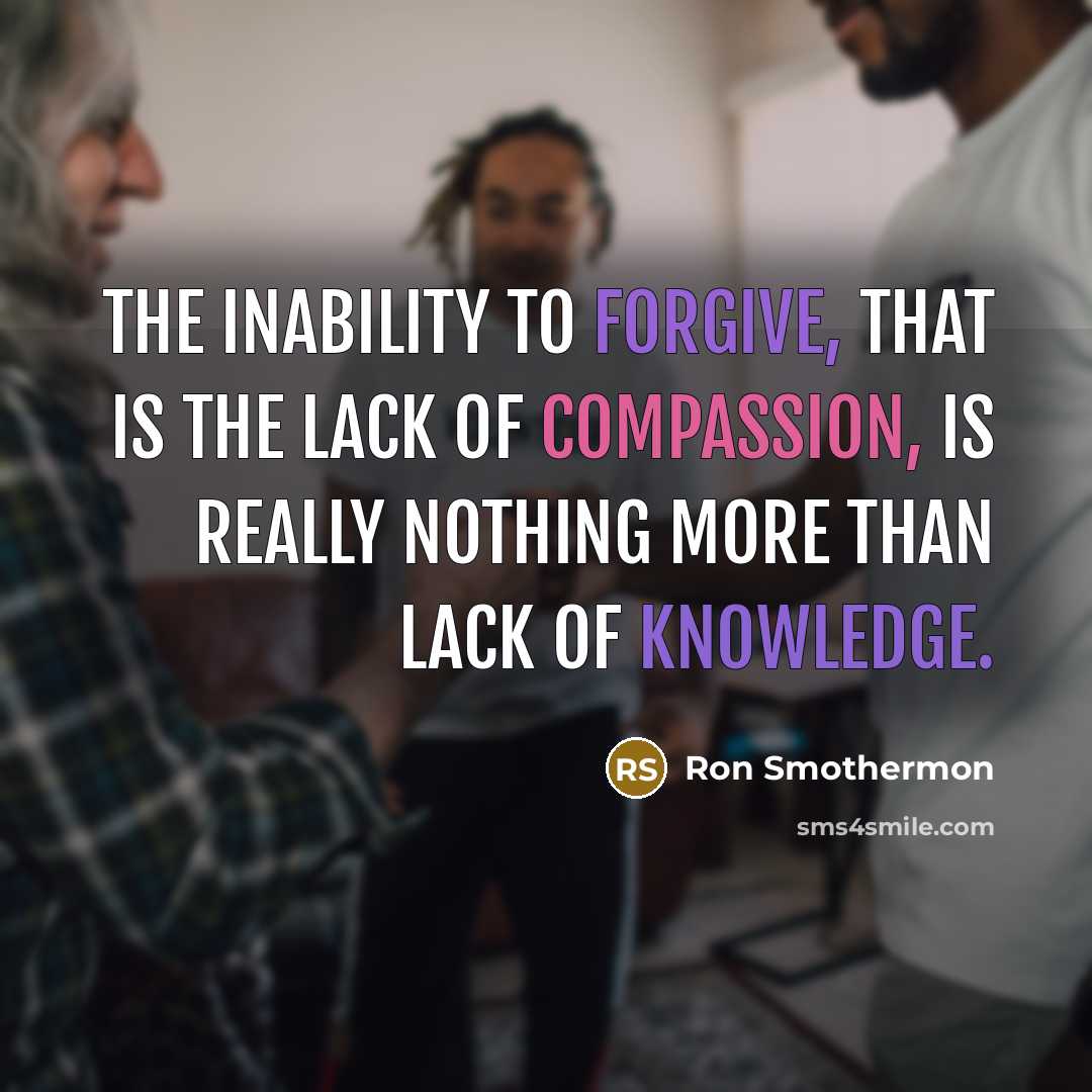“The inability to forgive, that is the lack of compassion,…” quote by Ron Smothermon