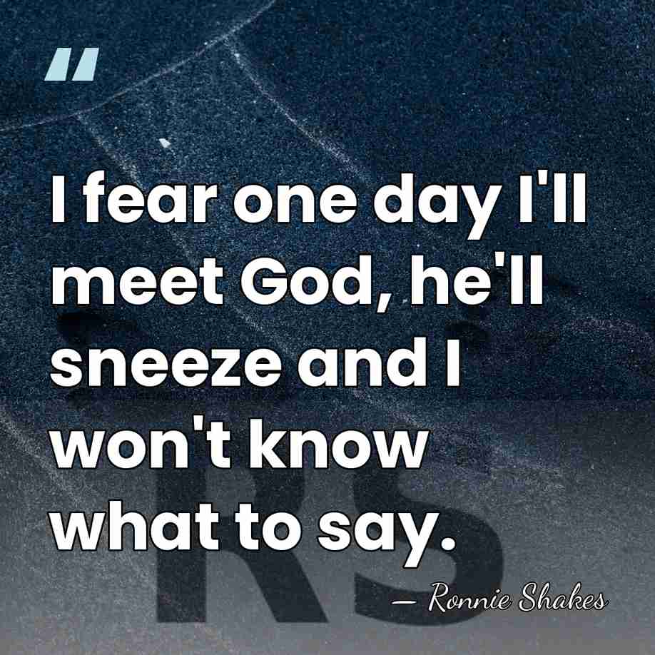 I fear one day I'll meet God, he'll sneeze and I won't&hellip; - Ronnie Shakes