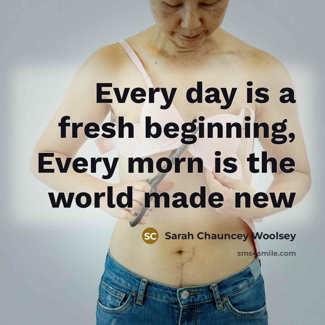 “Every day is a fresh beginning, Every morn is the…” quote by Sarah Chauncey Woolsey