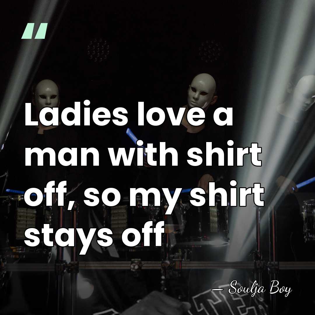 Ladies love a man with shirt off, so my shirt stays off - Soulja Boy