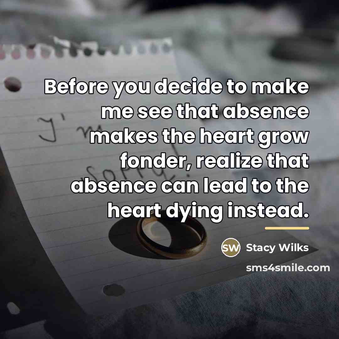 “Before you decide to make me see that absence makes…” quote by Stacy Wilks