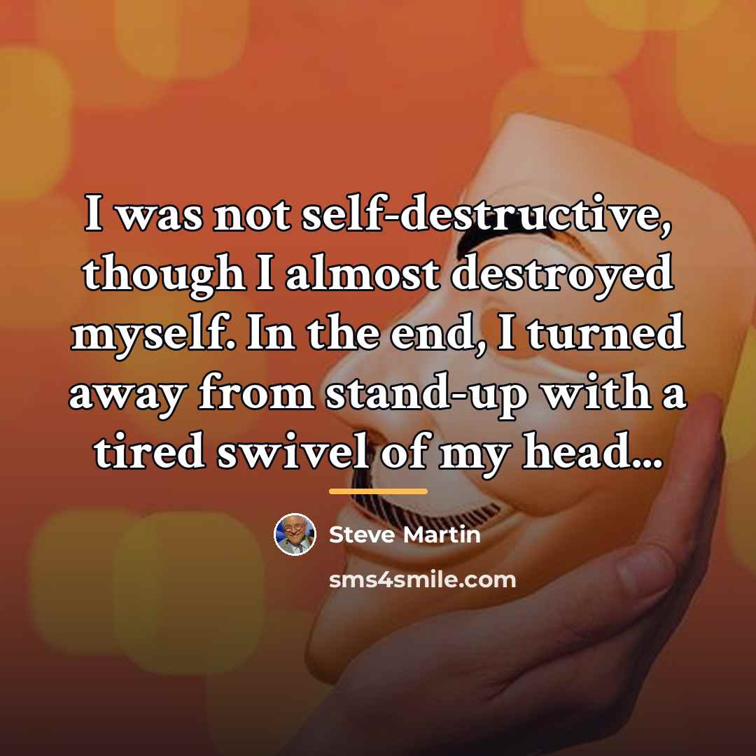 “I was not self-destructive, though I almost destroyed myself. In…” quote by Steve Martin