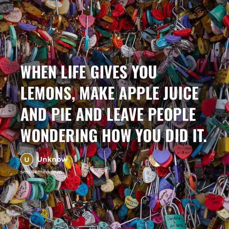“When life gives you lemons, make apple juice and pie…” quote by Unknow