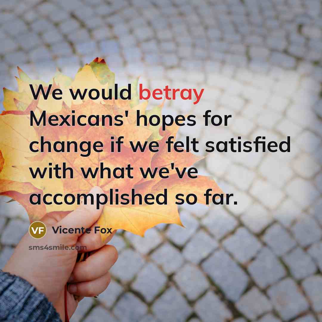 “We would betray Mexicans' hopes for change if we felt…” quote by Vicente Fox